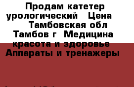 Продам катетер урологический › Цена ­ 50 - Тамбовская обл., Тамбов г. Медицина, красота и здоровье » Аппараты и тренажеры   